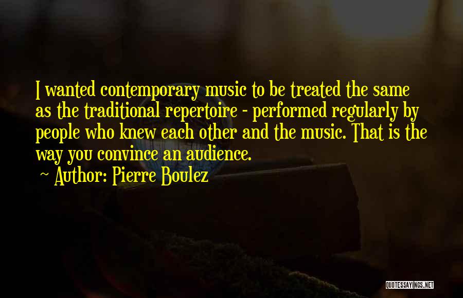 Pierre Boulez Quotes: I Wanted Contemporary Music To Be Treated The Same As The Traditional Repertoire - Performed Regularly By People Who Knew