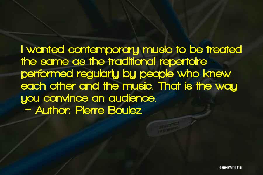 Pierre Boulez Quotes: I Wanted Contemporary Music To Be Treated The Same As The Traditional Repertoire - Performed Regularly By People Who Knew