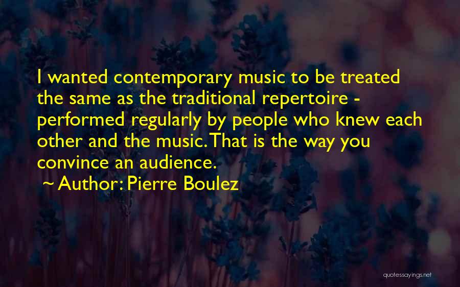 Pierre Boulez Quotes: I Wanted Contemporary Music To Be Treated The Same As The Traditional Repertoire - Performed Regularly By People Who Knew
