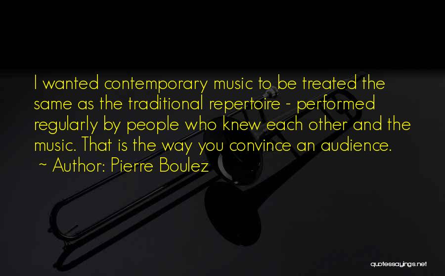 Pierre Boulez Quotes: I Wanted Contemporary Music To Be Treated The Same As The Traditional Repertoire - Performed Regularly By People Who Knew