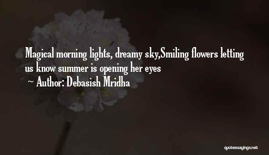 Debasish Mridha Quotes: Magical Morning Lights, Dreamy Sky,smiling Flowers Letting Us Know Summer Is Opening Her Eyes