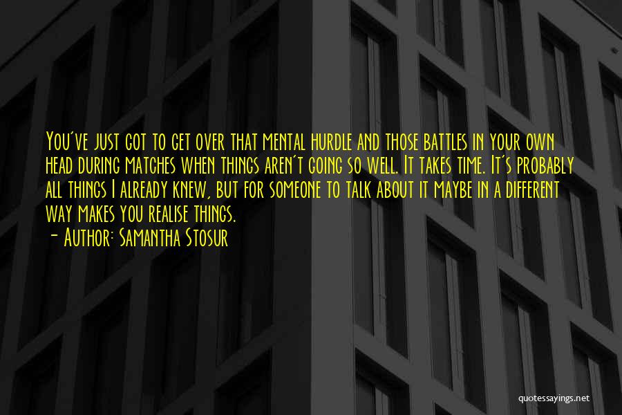 Samantha Stosur Quotes: You've Just Got To Get Over That Mental Hurdle And Those Battles In Your Own Head During Matches When Things