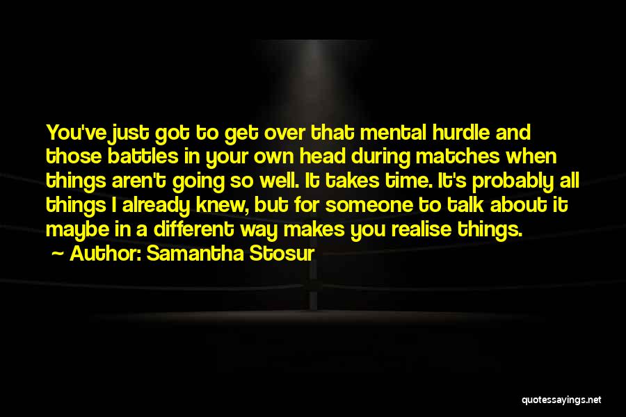 Samantha Stosur Quotes: You've Just Got To Get Over That Mental Hurdle And Those Battles In Your Own Head During Matches When Things