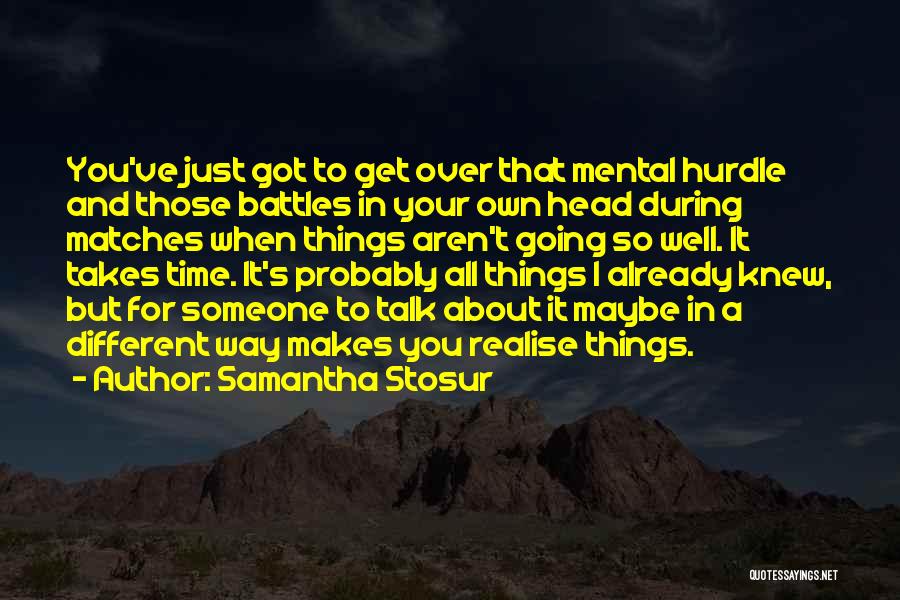 Samantha Stosur Quotes: You've Just Got To Get Over That Mental Hurdle And Those Battles In Your Own Head During Matches When Things