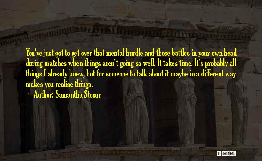 Samantha Stosur Quotes: You've Just Got To Get Over That Mental Hurdle And Those Battles In Your Own Head During Matches When Things