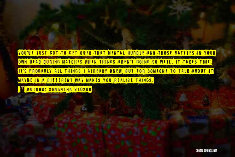 Samantha Stosur Quotes: You've Just Got To Get Over That Mental Hurdle And Those Battles In Your Own Head During Matches When Things