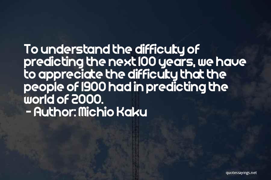 Michio Kaku Quotes: To Understand The Difficulty Of Predicting The Next 100 Years, We Have To Appreciate The Difficulty That The People Of