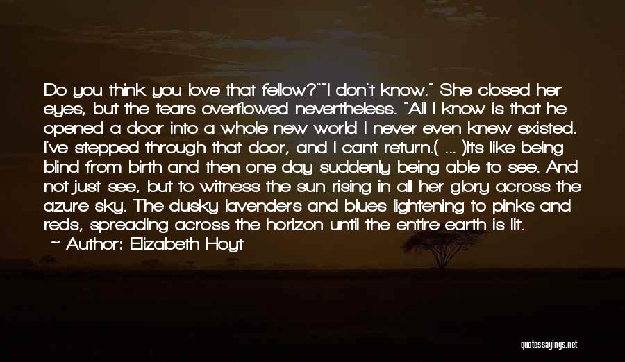 Elizabeth Hoyt Quotes: Do You Think You Love That Fellow?i Don't Know. She Closed Her Eyes, But The Tears Overflowed Nevertheless. All I