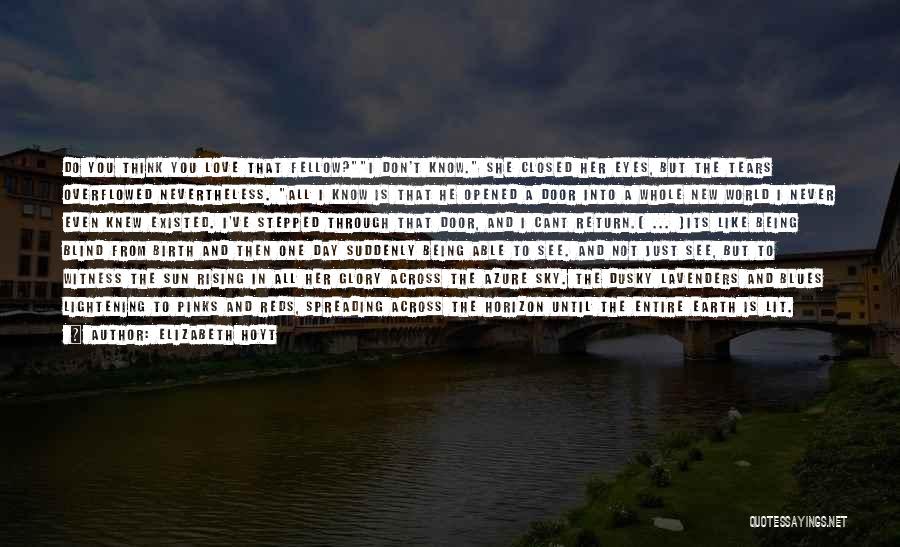 Elizabeth Hoyt Quotes: Do You Think You Love That Fellow?i Don't Know. She Closed Her Eyes, But The Tears Overflowed Nevertheless. All I