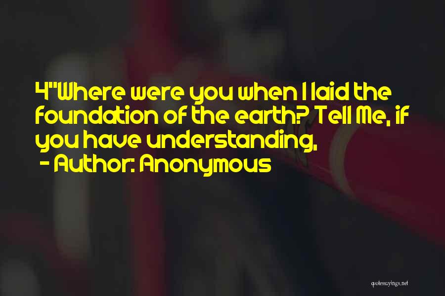 Anonymous Quotes: 4where Were You When I Laid The Foundation Of The Earth? Tell Me, If You Have Understanding,