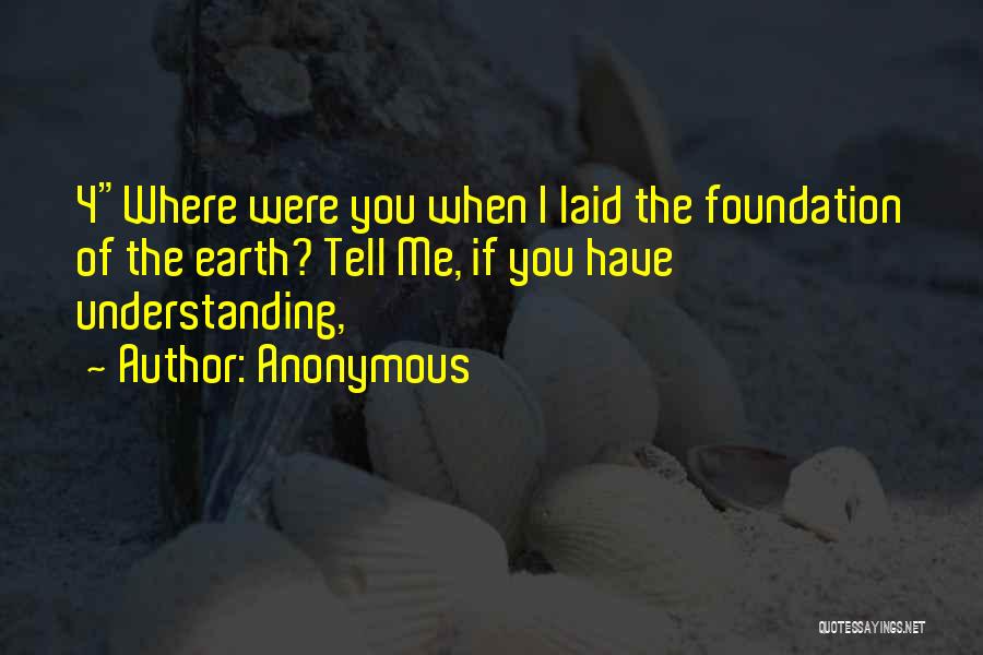 Anonymous Quotes: 4where Were You When I Laid The Foundation Of The Earth? Tell Me, If You Have Understanding,