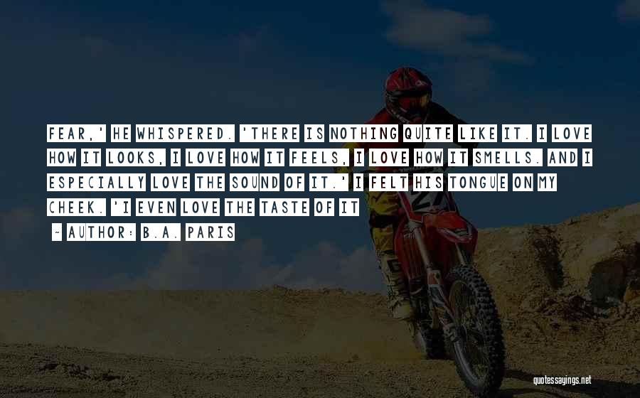 B.A. Paris Quotes: Fear,' He Whispered. 'there Is Nothing Quite Like It. I Love How It Looks, I Love How It Feels, I