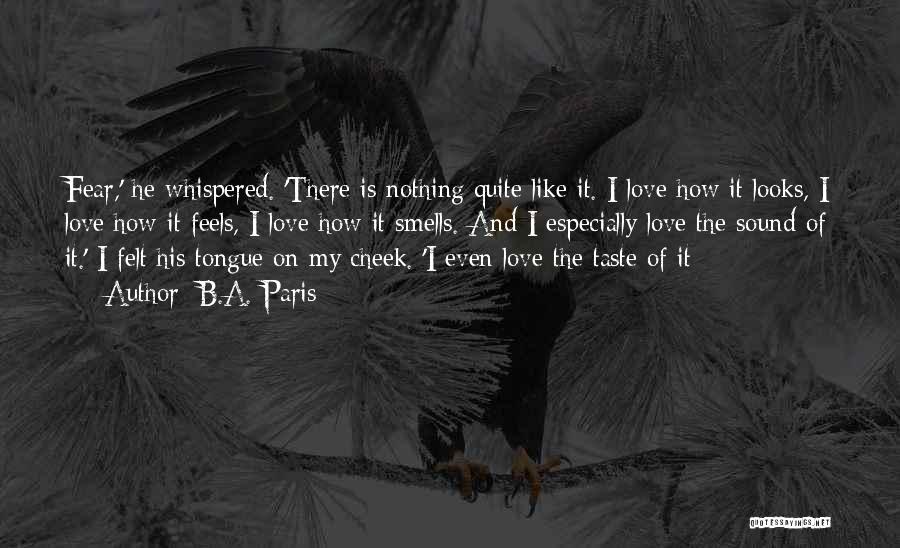 B.A. Paris Quotes: Fear,' He Whispered. 'there Is Nothing Quite Like It. I Love How It Looks, I Love How It Feels, I