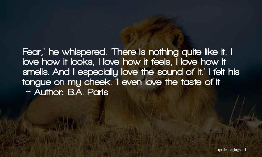 B.A. Paris Quotes: Fear,' He Whispered. 'there Is Nothing Quite Like It. I Love How It Looks, I Love How It Feels, I