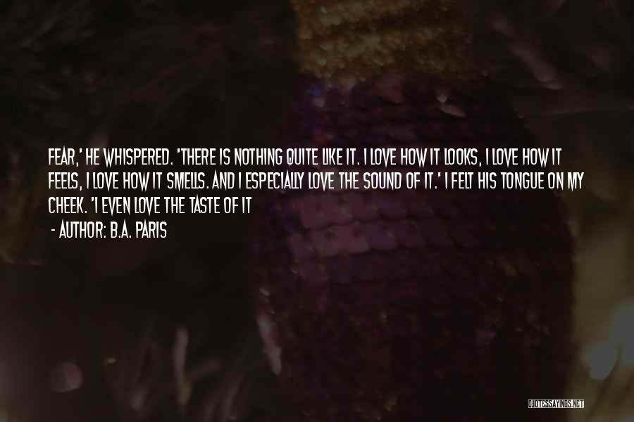 B.A. Paris Quotes: Fear,' He Whispered. 'there Is Nothing Quite Like It. I Love How It Looks, I Love How It Feels, I