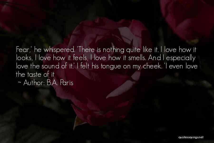 B.A. Paris Quotes: Fear,' He Whispered. 'there Is Nothing Quite Like It. I Love How It Looks, I Love How It Feels, I