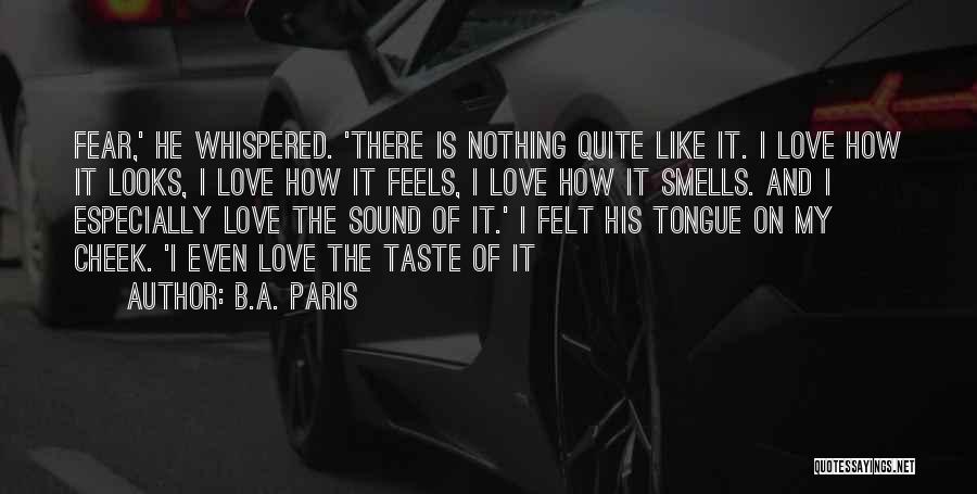 B.A. Paris Quotes: Fear,' He Whispered. 'there Is Nothing Quite Like It. I Love How It Looks, I Love How It Feels, I