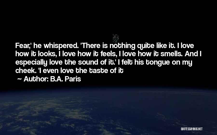 B.A. Paris Quotes: Fear,' He Whispered. 'there Is Nothing Quite Like It. I Love How It Looks, I Love How It Feels, I