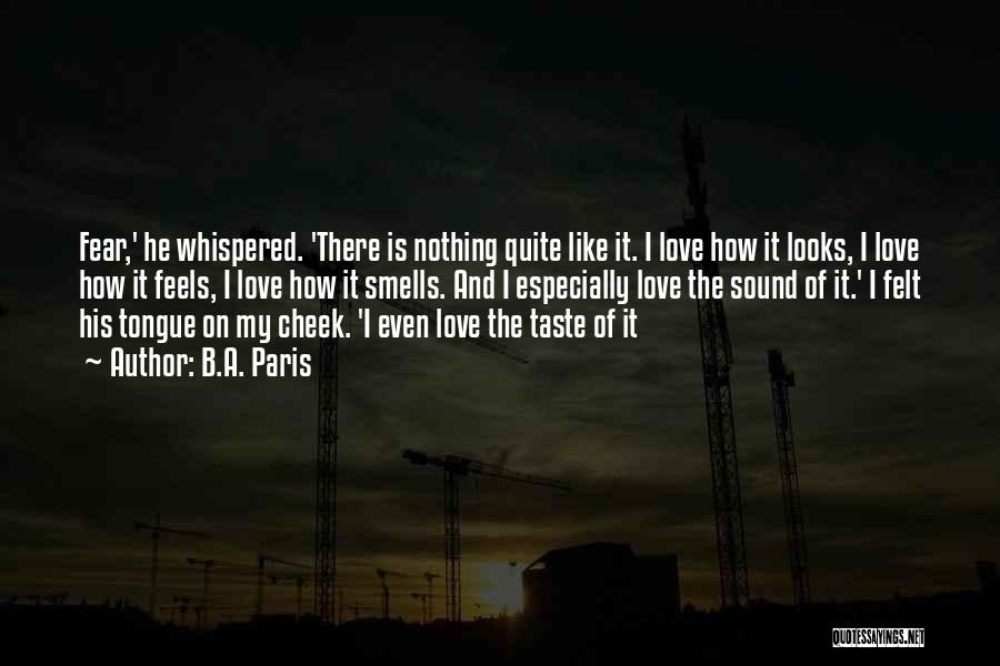 B.A. Paris Quotes: Fear,' He Whispered. 'there Is Nothing Quite Like It. I Love How It Looks, I Love How It Feels, I