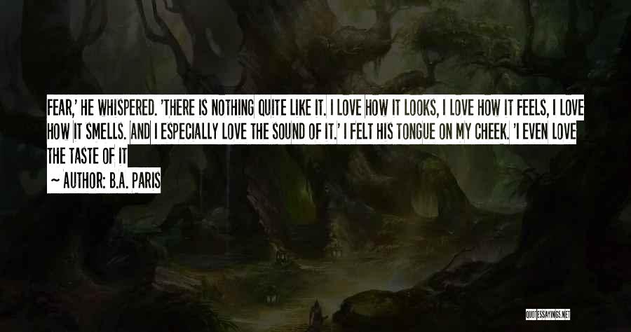 B.A. Paris Quotes: Fear,' He Whispered. 'there Is Nothing Quite Like It. I Love How It Looks, I Love How It Feels, I