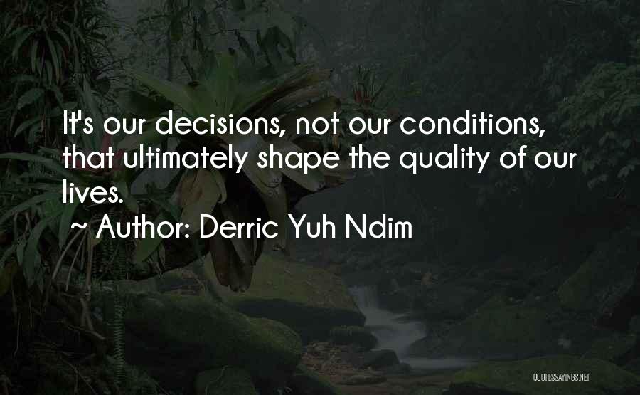 Derric Yuh Ndim Quotes: It's Our Decisions, Not Our Conditions, That Ultimately Shape The Quality Of Our Lives.