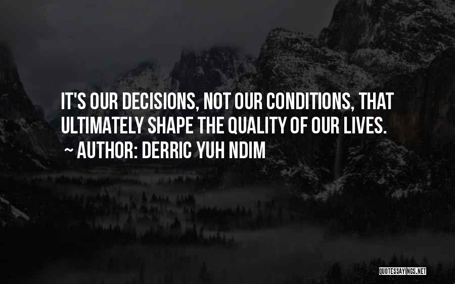 Derric Yuh Ndim Quotes: It's Our Decisions, Not Our Conditions, That Ultimately Shape The Quality Of Our Lives.