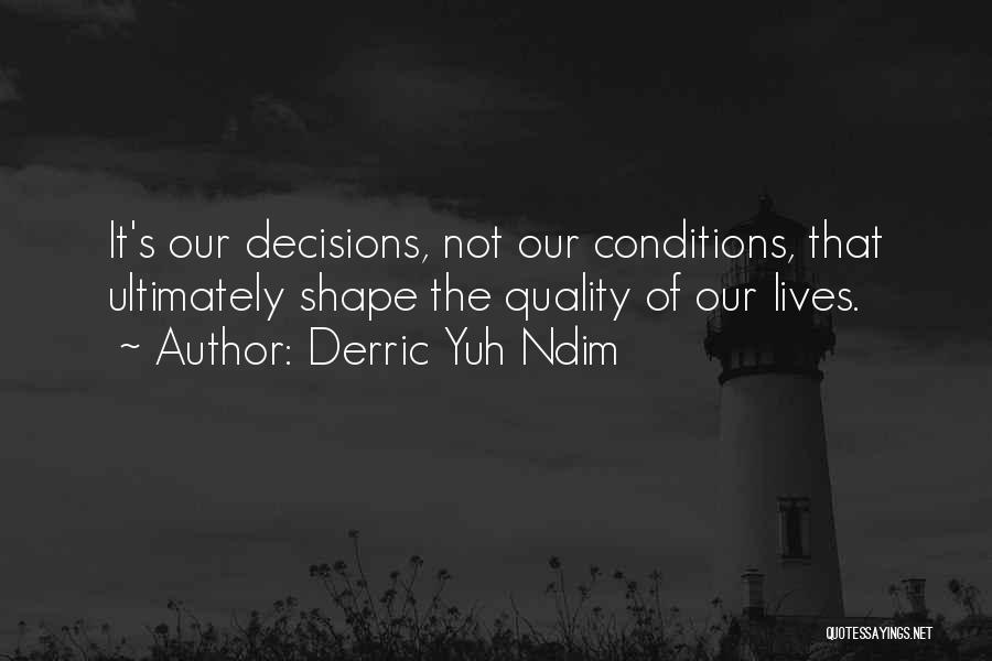 Derric Yuh Ndim Quotes: It's Our Decisions, Not Our Conditions, That Ultimately Shape The Quality Of Our Lives.