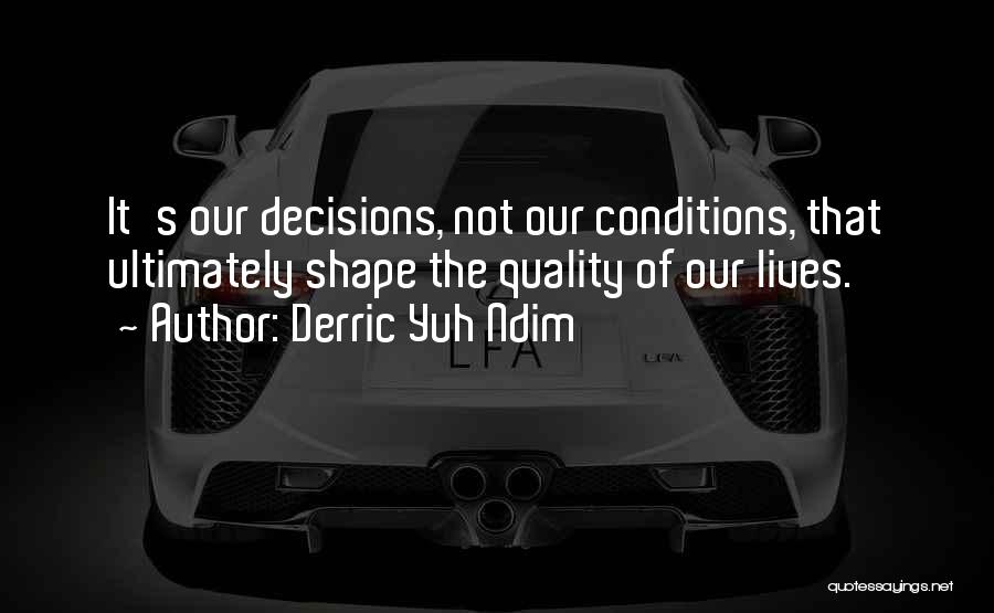 Derric Yuh Ndim Quotes: It's Our Decisions, Not Our Conditions, That Ultimately Shape The Quality Of Our Lives.