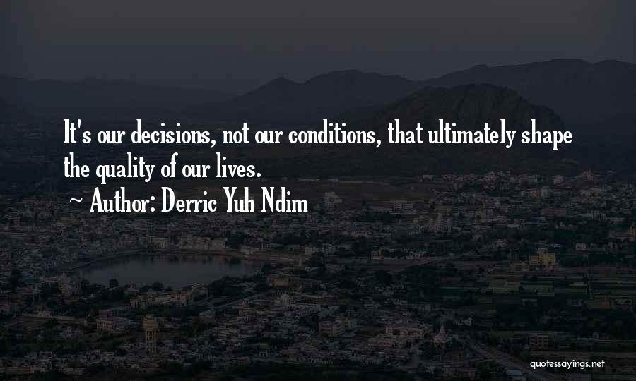 Derric Yuh Ndim Quotes: It's Our Decisions, Not Our Conditions, That Ultimately Shape The Quality Of Our Lives.