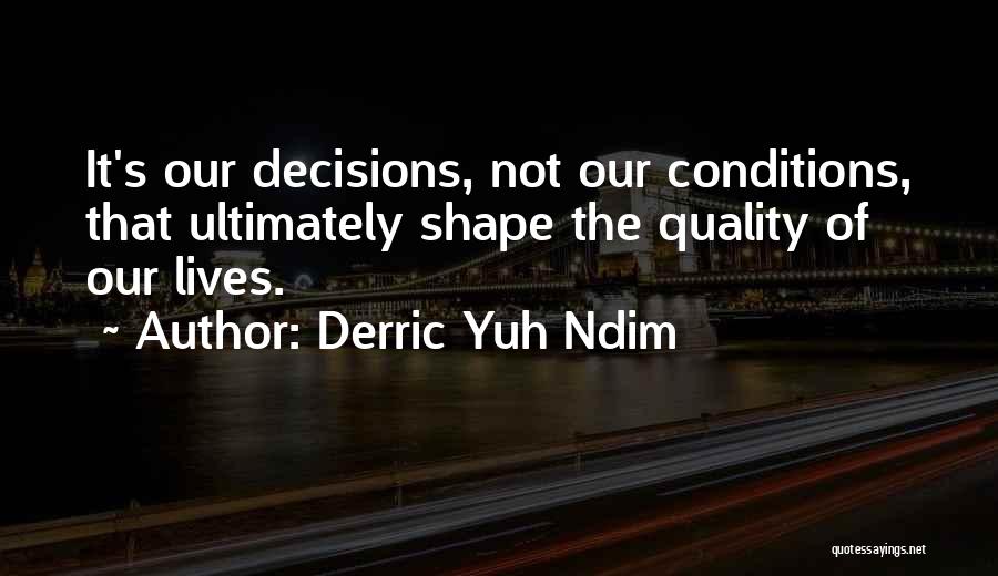 Derric Yuh Ndim Quotes: It's Our Decisions, Not Our Conditions, That Ultimately Shape The Quality Of Our Lives.