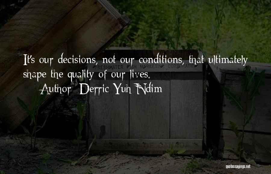 Derric Yuh Ndim Quotes: It's Our Decisions, Not Our Conditions, That Ultimately Shape The Quality Of Our Lives.