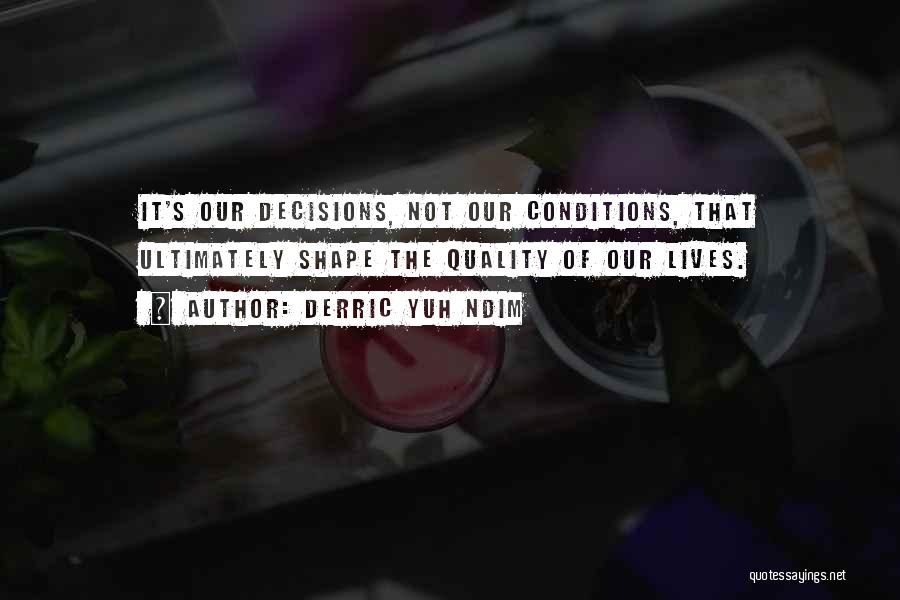 Derric Yuh Ndim Quotes: It's Our Decisions, Not Our Conditions, That Ultimately Shape The Quality Of Our Lives.