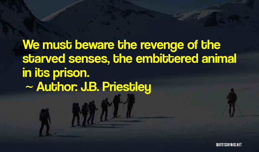 J.B. Priestley Quotes: We Must Beware The Revenge Of The Starved Senses, The Embittered Animal In Its Prison.