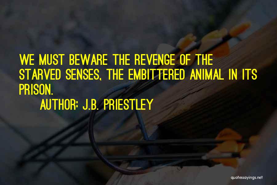 J.B. Priestley Quotes: We Must Beware The Revenge Of The Starved Senses, The Embittered Animal In Its Prison.