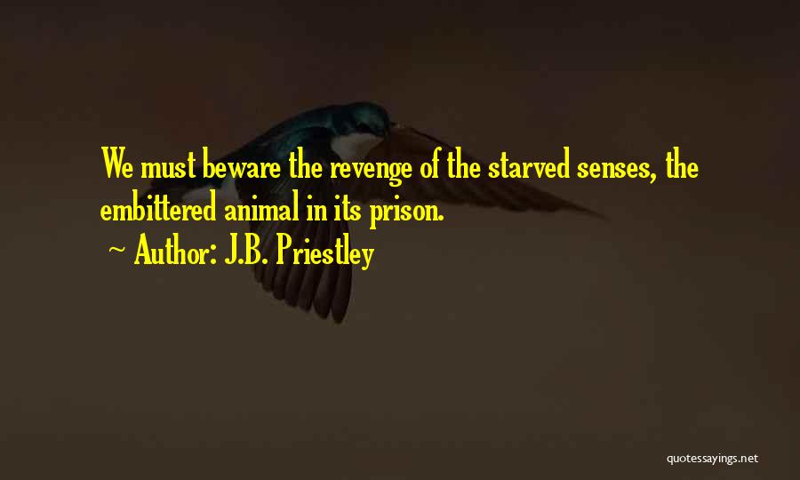 J.B. Priestley Quotes: We Must Beware The Revenge Of The Starved Senses, The Embittered Animal In Its Prison.