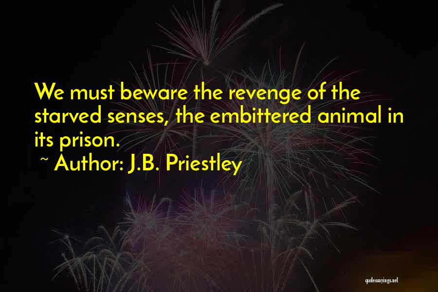 J.B. Priestley Quotes: We Must Beware The Revenge Of The Starved Senses, The Embittered Animal In Its Prison.