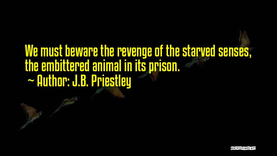 J.B. Priestley Quotes: We Must Beware The Revenge Of The Starved Senses, The Embittered Animal In Its Prison.