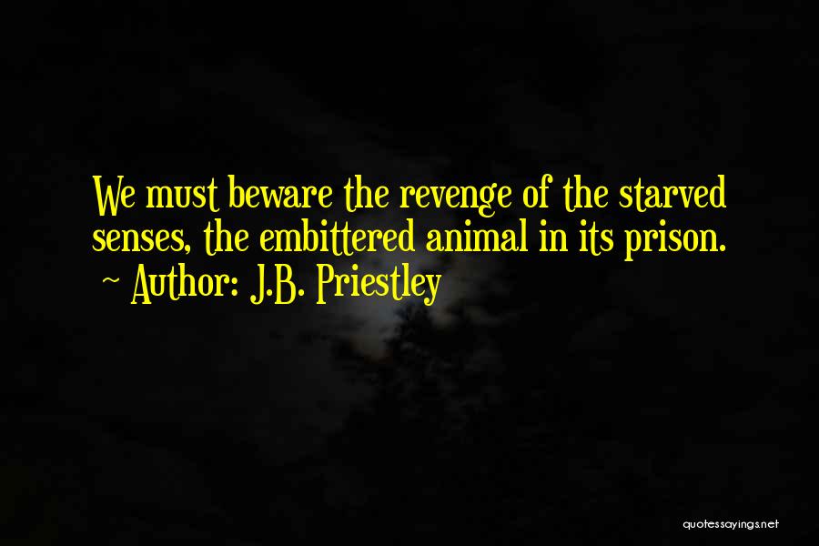 J.B. Priestley Quotes: We Must Beware The Revenge Of The Starved Senses, The Embittered Animal In Its Prison.