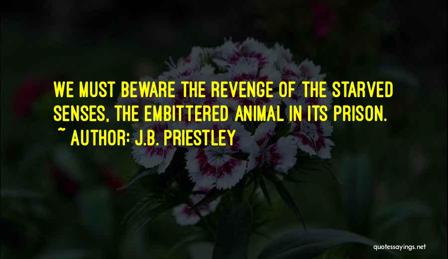 J.B. Priestley Quotes: We Must Beware The Revenge Of The Starved Senses, The Embittered Animal In Its Prison.