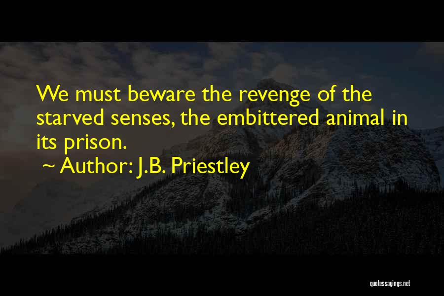 J.B. Priestley Quotes: We Must Beware The Revenge Of The Starved Senses, The Embittered Animal In Its Prison.