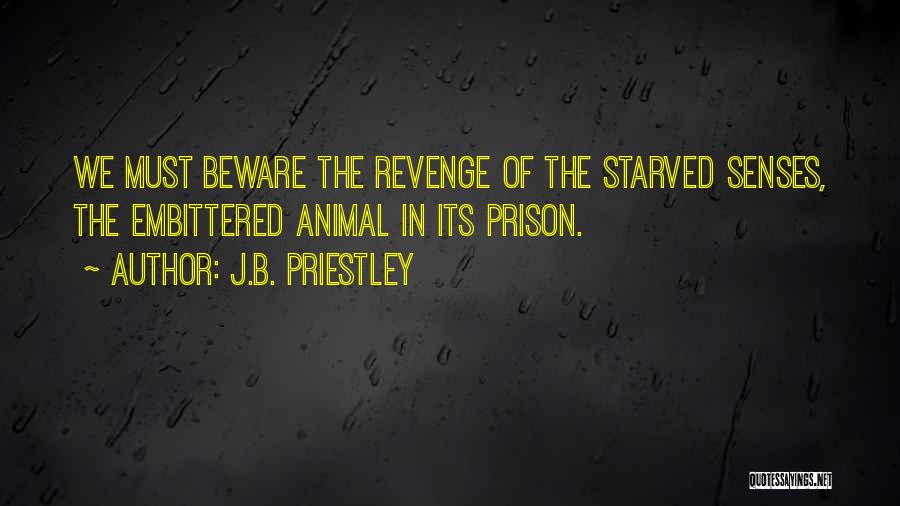 J.B. Priestley Quotes: We Must Beware The Revenge Of The Starved Senses, The Embittered Animal In Its Prison.