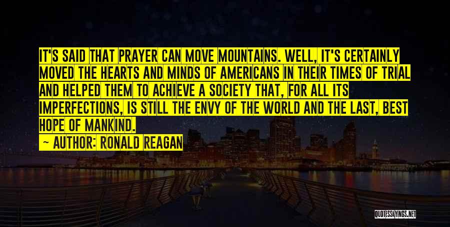 Ronald Reagan Quotes: It's Said That Prayer Can Move Mountains. Well, It's Certainly Moved The Hearts And Minds Of Americans In Their Times