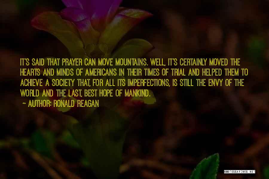 Ronald Reagan Quotes: It's Said That Prayer Can Move Mountains. Well, It's Certainly Moved The Hearts And Minds Of Americans In Their Times