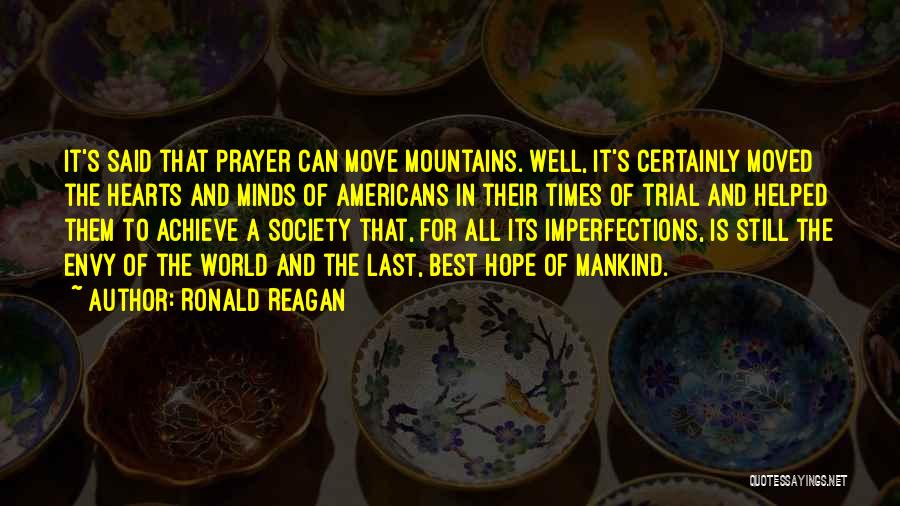 Ronald Reagan Quotes: It's Said That Prayer Can Move Mountains. Well, It's Certainly Moved The Hearts And Minds Of Americans In Their Times