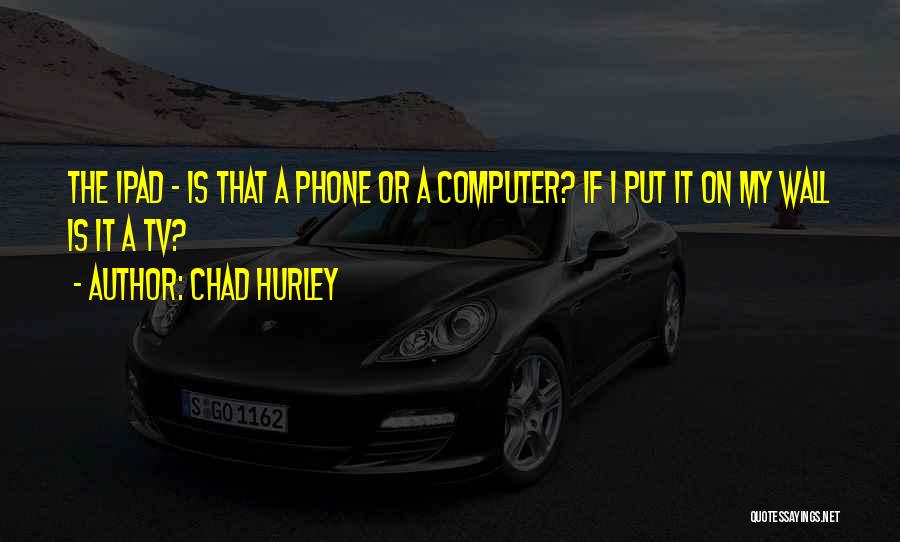 Chad Hurley Quotes: The Ipad - Is That A Phone Or A Computer? If I Put It On My Wall Is It A