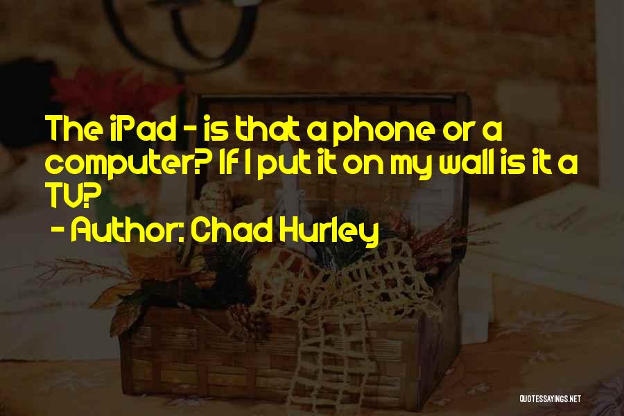 Chad Hurley Quotes: The Ipad - Is That A Phone Or A Computer? If I Put It On My Wall Is It A