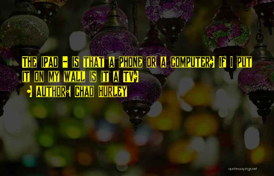 Chad Hurley Quotes: The Ipad - Is That A Phone Or A Computer? If I Put It On My Wall Is It A