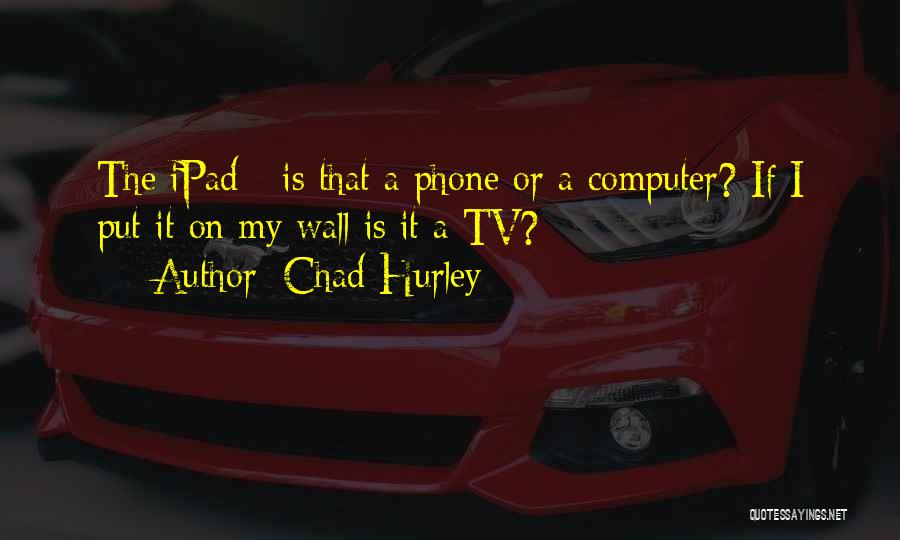 Chad Hurley Quotes: The Ipad - Is That A Phone Or A Computer? If I Put It On My Wall Is It A