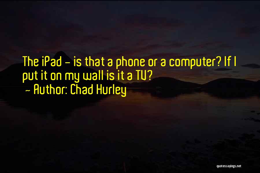 Chad Hurley Quotes: The Ipad - Is That A Phone Or A Computer? If I Put It On My Wall Is It A