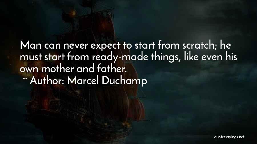 Marcel Duchamp Quotes: Man Can Never Expect To Start From Scratch; He Must Start From Ready-made Things, Like Even His Own Mother And